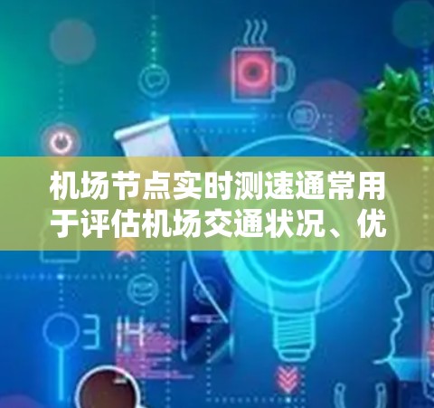 机场节点实时测速通常用于评估机场交通状况、优化交通流、减少拥堵等。以下是一些关于机场节点实时测速的常见问题和信息,供您参考