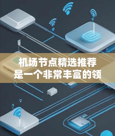 机场节点精选推荐是一个非常丰富的领域,涵盖了全球各地的机场布局和特点。以下是几个推荐的机场节点,涵盖了不同地区和人群的偏好
