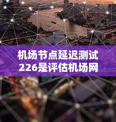 机场节点延迟测试226是评估机场网络稳定性的重要措施,旨在确保机场设备的正常运行。以下是对该报告的总结和分析