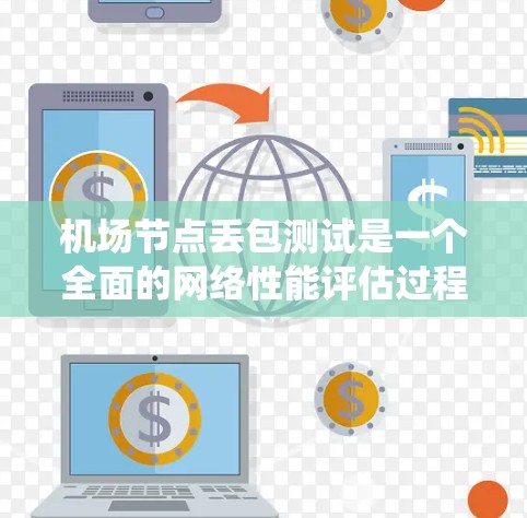 机场节点丢包测试是一个全面的网络性能评估过程,涉及多个技术要素和系统设计。以下是对该主题的分步骤总结和解释