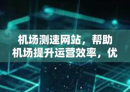 机场测速网站，帮助机场提升运营效率，优化资源分配