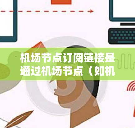机场节点订阅链接是通过机场节点(如机场附近的旅游景点)的旅游网站提供的一种订阅类型,用于提供不同服务,如酒店、餐饮等。获取这些链接的方法包括