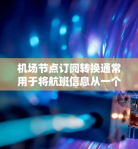机场节点订阅转换通常用于将航班信息从一个或多个不同的机场节点转换到同一个节点,以便统一管理和分配。以下是一些常见的处理步骤和方法