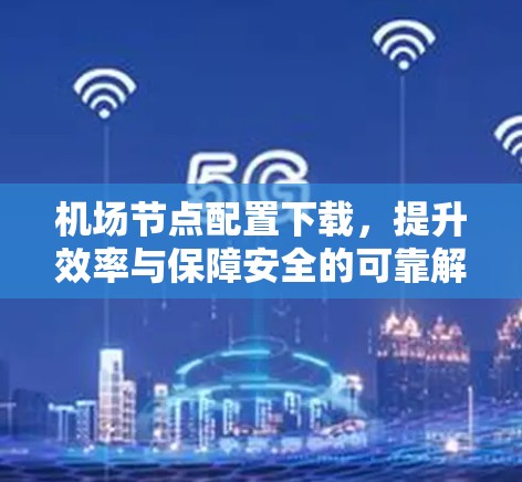 机场节点配置下载,提升效率与保障安全的可靠解决方案