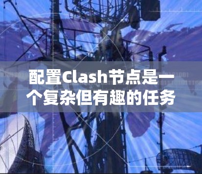 配置Clash节点是一个复杂但有趣的任务,涉及多个部分的组合和理解。以下是对Clash节点配置的详细指南