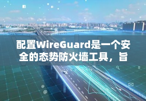 配置WireGuard是一个安全的态势防火墙工具,旨在保护互联网免受潜在攻击。以下是一个详细的配置教程,帮助您一步步实现WireGuard的配置