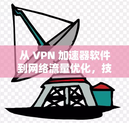 从 VPN 加速器软件到网络流量优化,技术与生活品质的提升