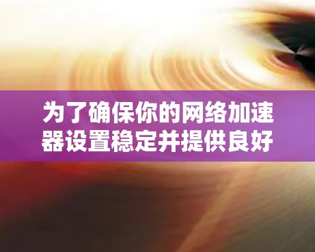 为了确保你的网络加速器设置稳定并提供良好的网络体验,可以按照以下步骤操作