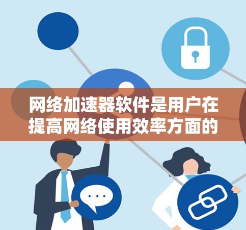 网络加速器软件是用户在提高网络使用效率方面的重要工具,以下是使用这些软件的步骤和考虑因素