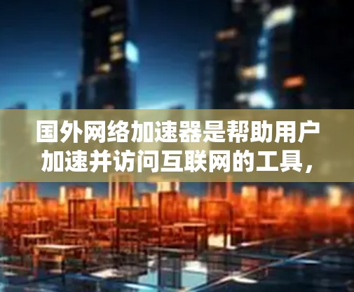 国外网络加速器是帮助用户加速并访问互联网的工具,通常包括免费和付费的选项。以下是一些常见的国外网络加速器推荐