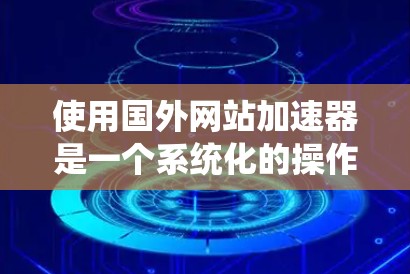 使用国外网站加速器是一个系统化的操作过程,以下是一些步骤指南,帮助您更好地使用加速工具