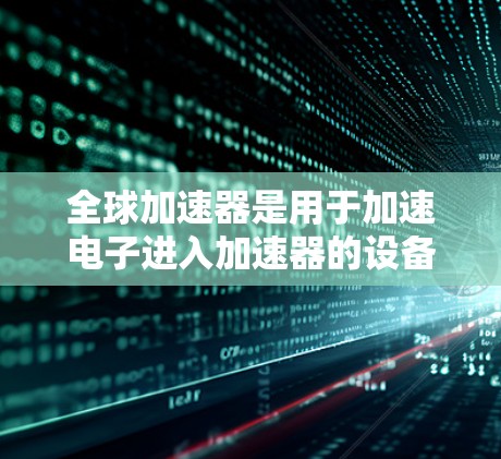 全球加速器是用于加速电子进入加速器的设备,主要应用于粒子加速器和微粒子研究。以下是全球加速器线路的详细描述