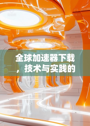 全球加速器下载,技术与实践的双刃剑