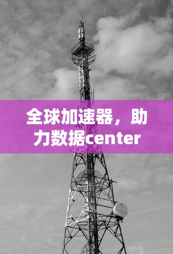 全球加速器,助力数据centers高效运营与技术创新