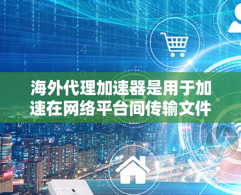 海外代理加速器是用于加速在网络平台间传输文件或网页的工具,通常用于推广、试用或网络代理服务。以下是几种常见的海外代理加速器工具,供您参考