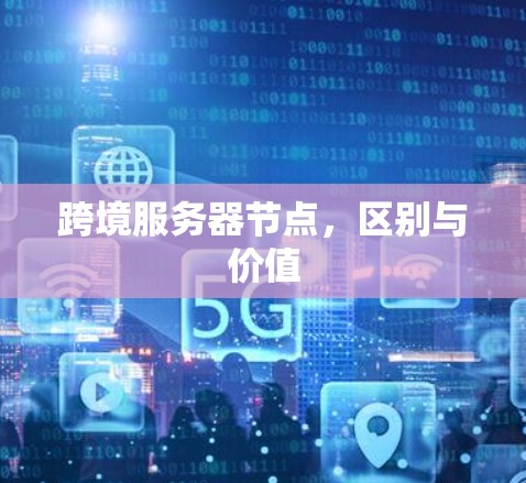 跨境服务器节点,区别与价值