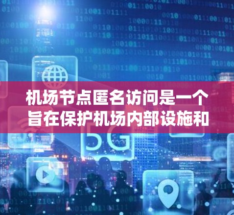机场节点匿名访问是一个旨在保护机场内部设施和人员隐私的系统,通过无接触方式访问节点,确保访客不被公开识别。以下是对这一系统的详细分析