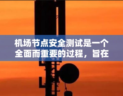 机场节点安全测试是一个全面而重要的过程,旨在确保机场设施的可靠性和安全性。以下是关于机场节点安全测试的总结