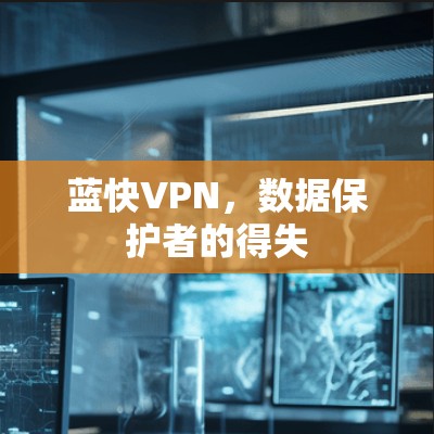 蓝快VPN,数据保护者的得失