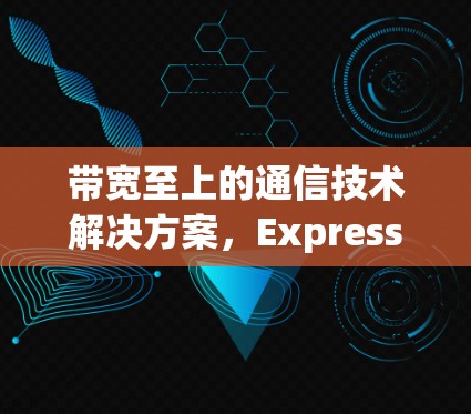 带宽至上的通信技术解决方案,ExpressVPN的价值与未来