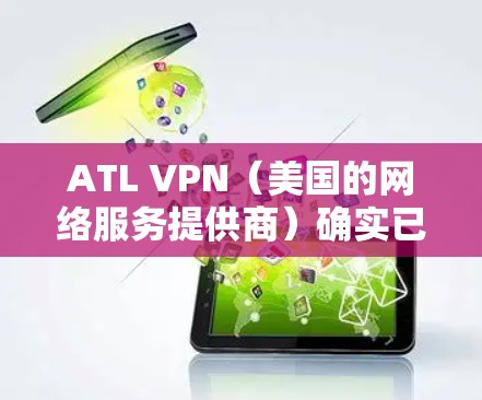 ATL VPN(美国的网络服务提供商)确实已经停止独立运营,这是由于其业务在218年因技术发展和市场变化而中断。以下是关于ATL VPN业务中断和恢复情况的详细信息