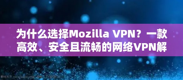 为什么选择Mozilla VPN?一款高效、安全且流畅的网络VPN解决方案
