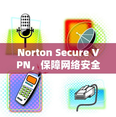 Norton Secure VPN,保障网络安全的新选择
