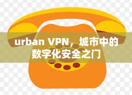 urban VPN,城市中的数字化安全之门