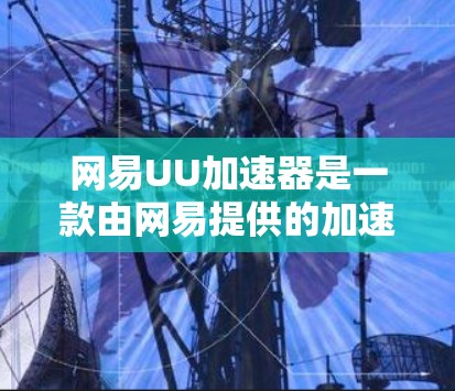 网易UU加速器是一款由网易提供的加速工具,旨在提升网页浏览速度。以下是关于它的详细介绍