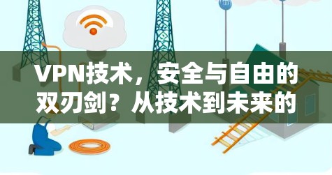 VPN技术,安全与自由的双刃剑?从技术到未来的挑战与机遇