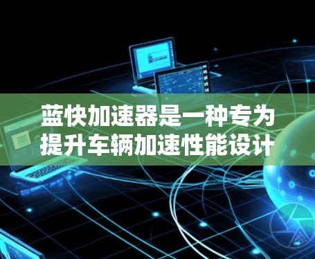 蓝快加速器是一种专为提升车辆加速性能设计的设备,可能结合了智能控制、环保材料和其他创新技术,旨在提高车辆的加速速度和效率。以下是对该加速器的详细分析