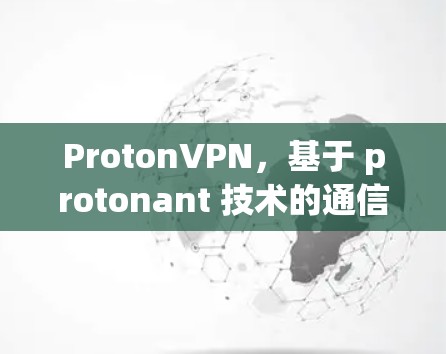 ProtonVPN,基于 protonant 技术的通信安全解决方案