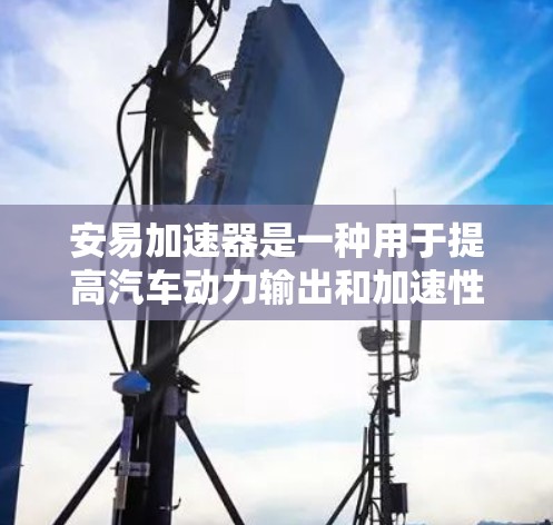 安易加速器是一种用于提高汽车动力输出和加速性能的装置。它通过调整和连接不同的部件,能够更好地控制加速过程,提供更稳定和高效的加速体验。以下是关于安易加速器的详细介绍