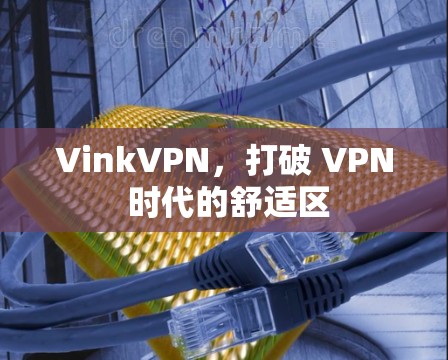 VinkVPN,打破 VPN 时代的舒适区