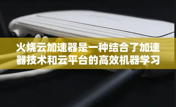 火烧云加速器是一种结合了加速器技术和云平台的高效机器学习加速工具,旨在提升模型训练和推理的性能。以下是对火烧云加速器的详细分析