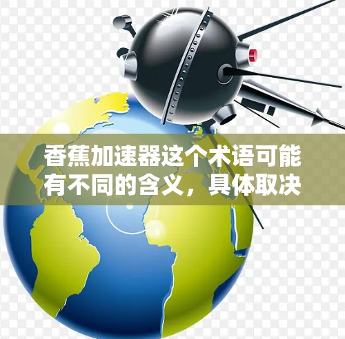 香蕉加速器这个术语可能有不同的含义,具体取决于上下文。以下是一些可能的解释