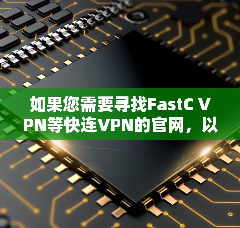 如果您需要寻找FastC VPN等快连VPN的官网,以下是获取相关信息的步骤和建议