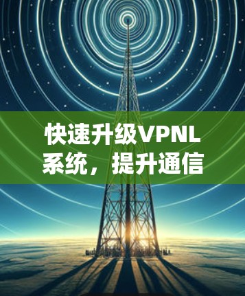 快速升级VPNL系统，提升通信效率与用户体验