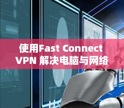 使用Fast Connect VPN 解决电脑与网络连接的问题，以下是详细的步骤指南