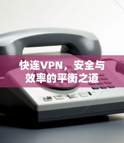 快连VPN,安全与效率的平衡之道
