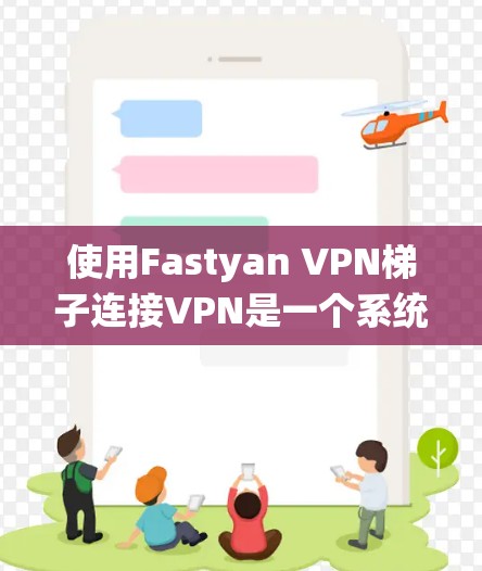 使用Fastyan VPN梯子连接VPN是一个系统化的流程,步骤如下