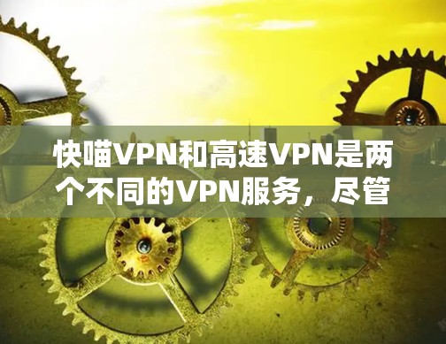 快喵VPN和高速VPN是两个不同的VPN服务,尽管它们都旨在提供网络连接,但它们在功能和使用场景上有明确的区别