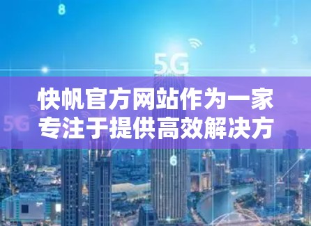 快帆官方网站作为一家专注于提供高效解决方案的平台,以其快速响应和多模态服务而闻名。以下是对快帆官网的主要服务和优势的详细说明