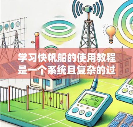 学习快帆船的使用教程是一个系统且复杂的过程,涉及多个方面的知识和技能。以下是一个分步骤的指南,帮助你系统地学习和掌握快帆船的设计和使用