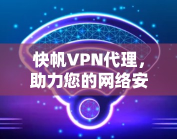 快帆VPN代理,助力您的网络安全与高效连接