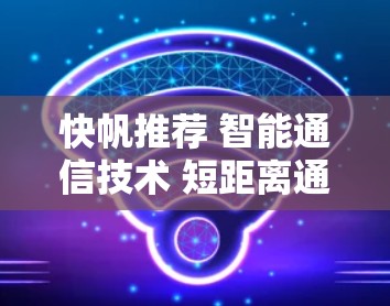 快帆推荐 智能通信技术 短距离通信 射线通信
