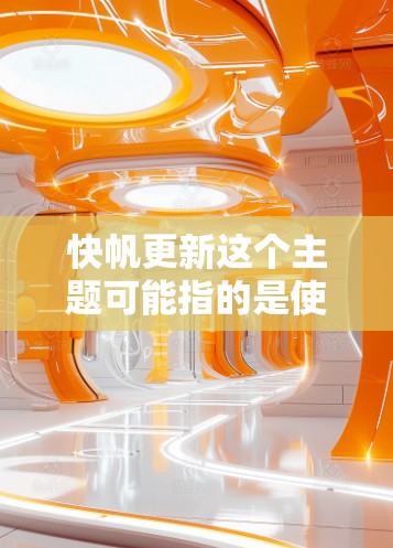 快帆更新这个主题可能指的是使用特定的工具或平台来快速获取和更新信息。以下是一些可能的解释和步骤