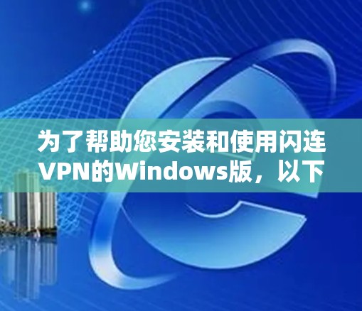 为了帮助您安装和使用闪连VPN的Windows版,以下是一些简明的步骤,您可以按照以下内容进行操作