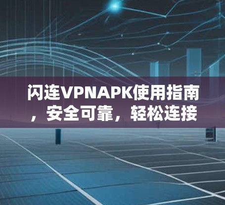 闪连VPNAPK使用指南,安全可靠,轻松连接