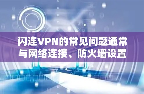 闪连VPN的常见问题通常与网络连接、防火墙设置、设备管理、多设备连接以及设备状态有关。以下是一些常见的问题及解决方案